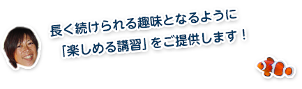 長く続けられる趣味となるように「楽しめる講習」をご提供します！