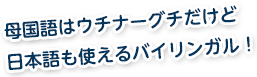 母国語はウチナーグチだけど日本語も使えるバイリンガル！